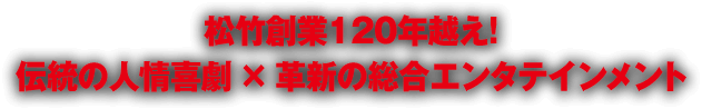 松竹創業120年越え！ 伝統の人情喜劇 × 革新の総合エンタテインメント